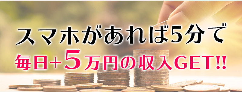 スマホがあれば5分で　毎日＋5万円の収入GET!!